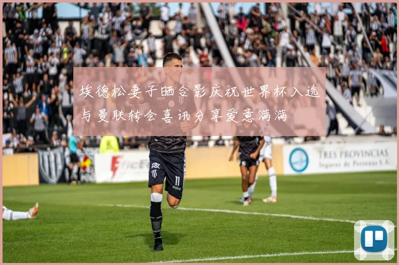 埃德松妻子晒合影庆祝世界杯入选与曼联转会喜讯分享爱意满满