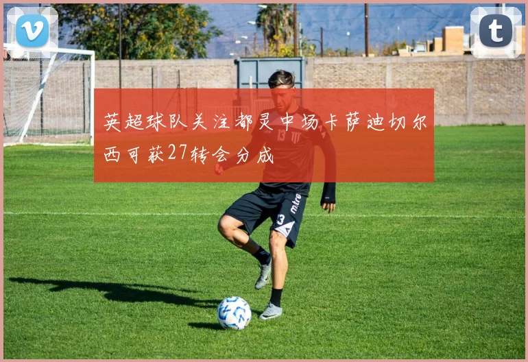英超球队关注都灵中场卡萨迪切尔西可获27转会分成