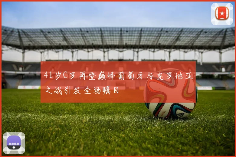 41岁C罗再登巅峰葡萄牙与克罗地亚之战引发全场瞩目