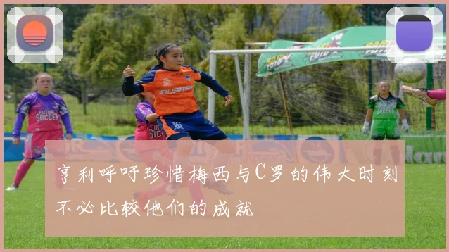 亨利呼吁珍惜梅西与C罗的伟大时刻不必比较他们的成就
