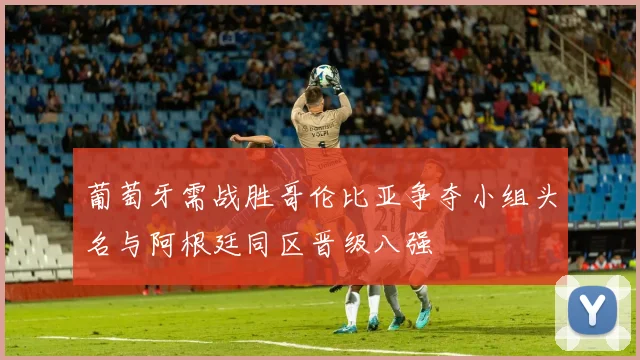 葡萄牙需战胜哥伦比亚争夺小组头名与阿根廷同区晋级八强