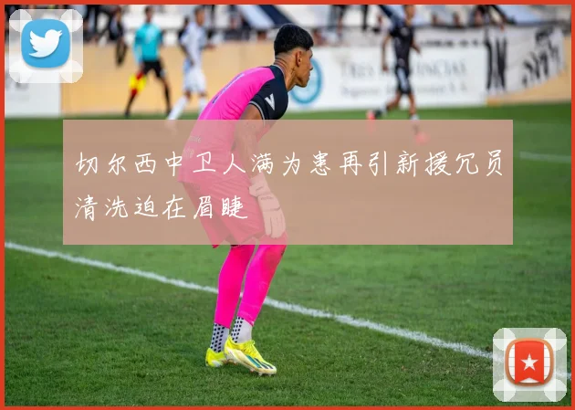 切尔西中卫人满为患再引新援冗员清洗迫在眉睫