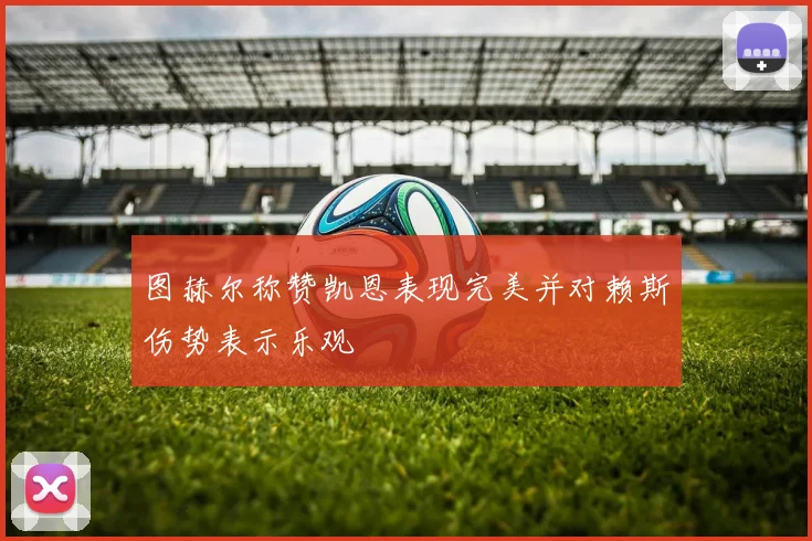 图赫尔称赞凯恩表现完美并对赖斯伤势表示乐观