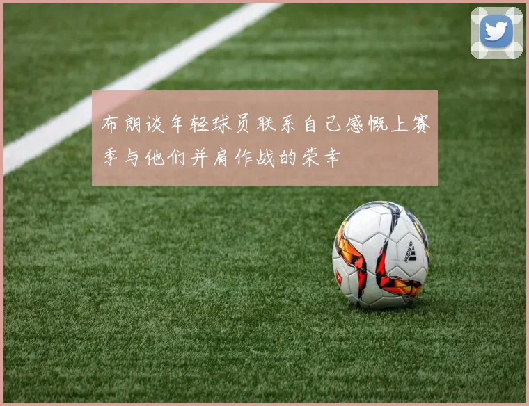 布朗谈年轻球员联系自己感慨上赛季与他们并肩作战的荣幸