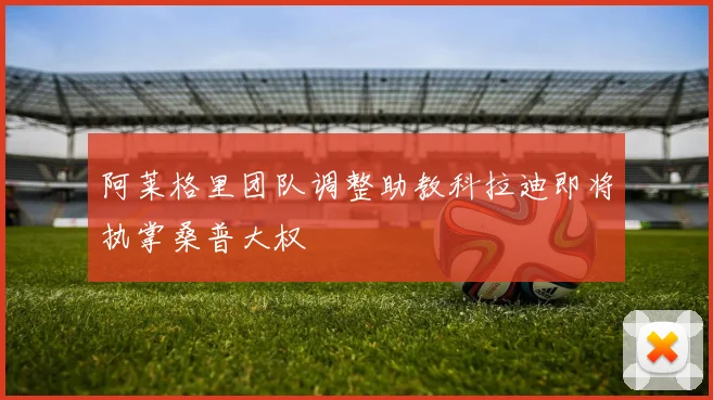 阿莱格里团队调整助教科拉迪即将执掌桑普大权
