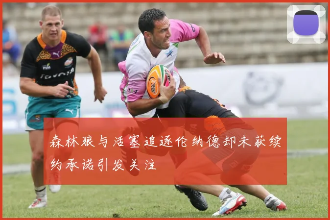 森林狼与活塞追逐伦纳德却未获续约承诺引发关注