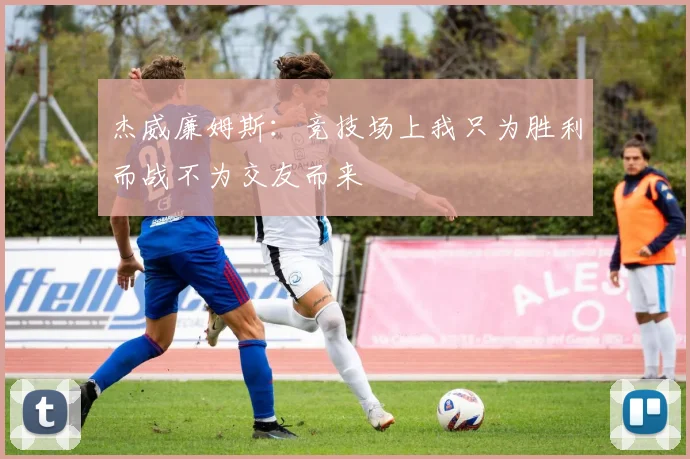 杰威廉姆斯：竞技场上我只为胜利而战不为交友而来
