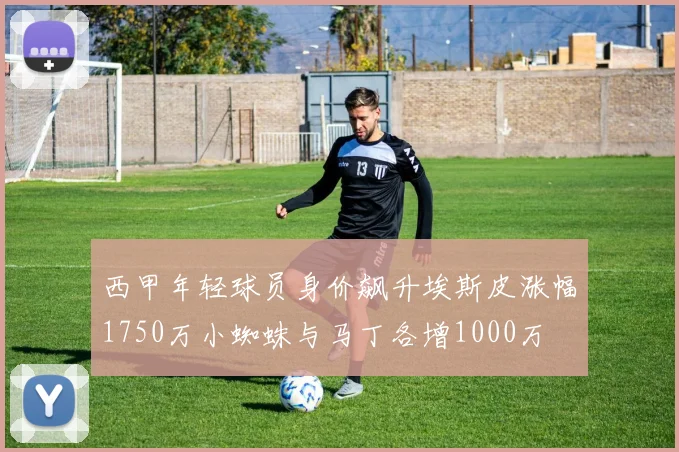 西甲年轻球员身价飙升埃斯皮涨幅1750万小蜘蛛与马丁各增1000万