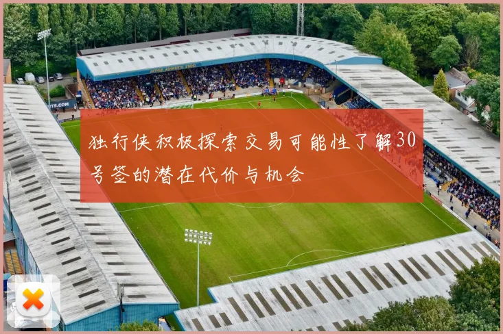独行侠积极探索交易可能性了解30号签的潜在代价与机会