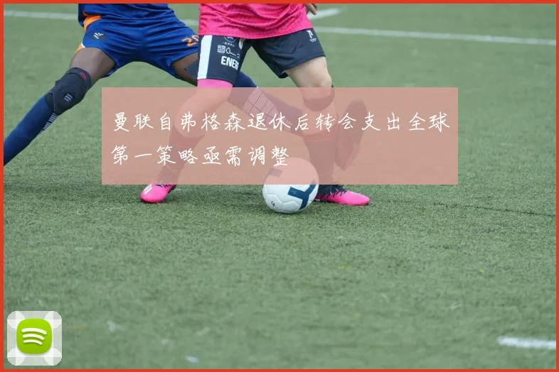 曼联自弗格森退休后转会支出全球第一策略亟需调整