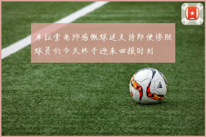 库拉索老帅感慨球迷支持即便惨败球员们今天终于迎来回报时刻