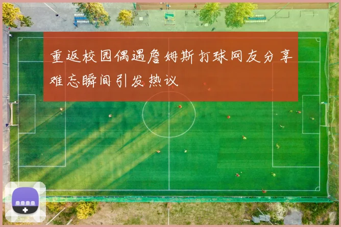 重返校园偶遇詹姆斯打球网友分享难忘瞬间引发热议