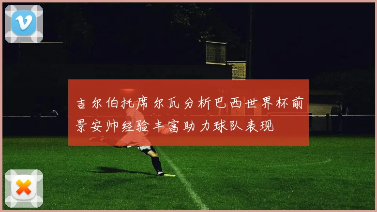 吉尔伯托席尔瓦分析巴西世界杯前景安帅经验丰富助力球队表现