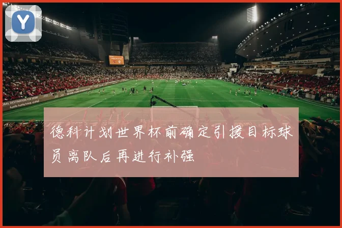 德科计划世界杯前确定引援目标球员离队后再进行补强