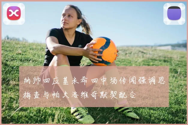 纳帅回应基米希回中场传闻强调恩梅查与帕夫洛维奇默契配合