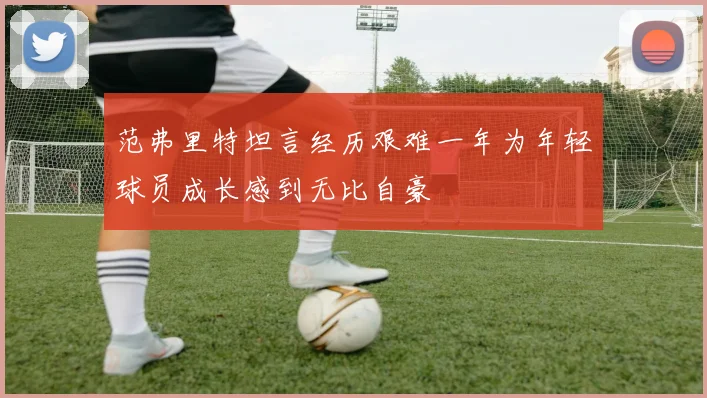 范弗里特坦言经历艰难一年为年轻球员成长感到无比自豪