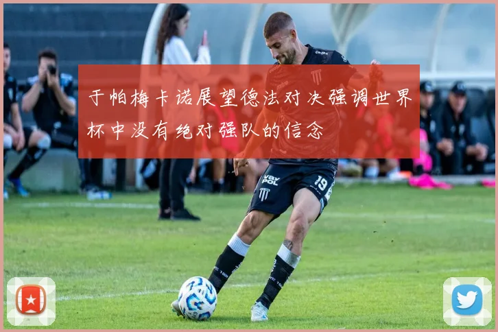 于帕梅卡诺展望德法对决强调世界杯中没有绝对强队的信念