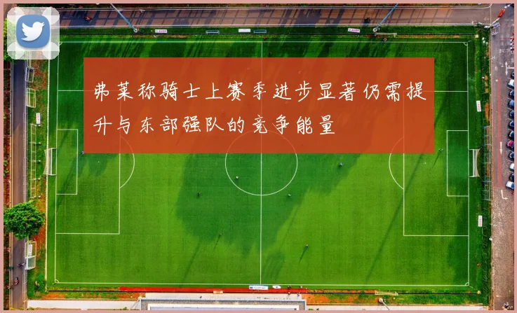 弗莱称骑士上赛季进步显著仍需提升与东部强队的竞争能量