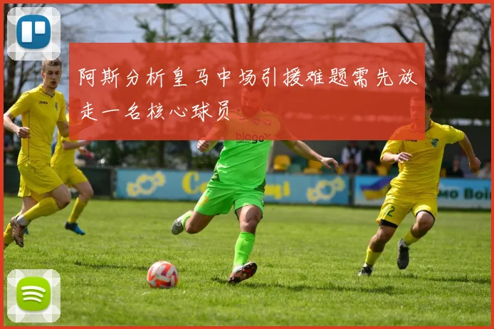 阿斯分析皇马中场引援难题需先放走一名核心球员