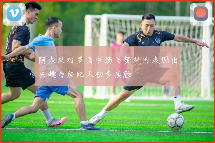 阿森纳对罗马中场马努科内表现出兴趣与经纪人初步接触